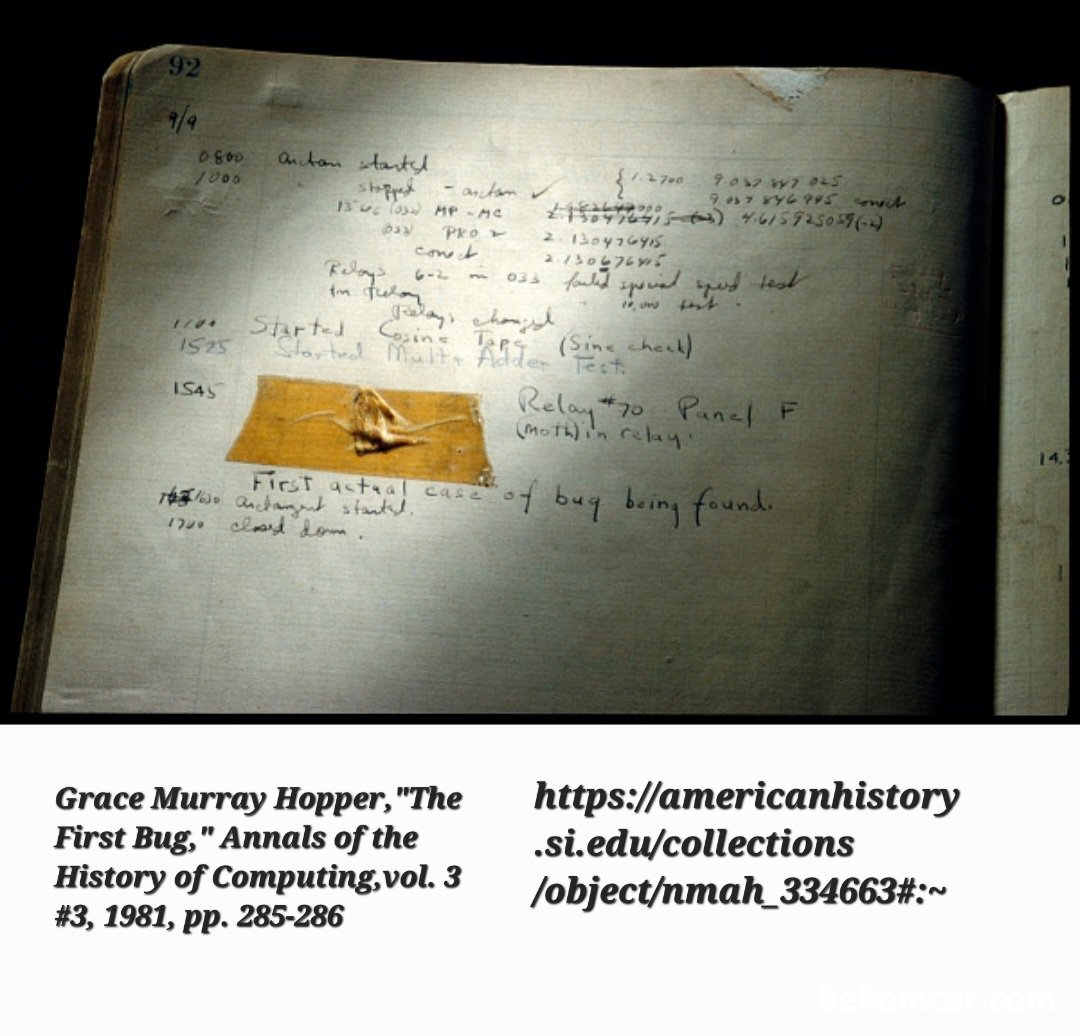 ECU 업데이트 와 소프트웨어 버그 그리고 정비사, 1947년 하바드대학 마크2 컴퓨터 개발 엔지니어가 발견한 버그, 테이프로 붙여서 기록을 남긴것 - 컴퓨터 산업에서 최초의 '버그' 로 알려진것이다. 이때부터 컴퓨터업계에서는 에러를 'Bug, 버그' 라고 하였다고 한다. 그리고 '버그' 를 찾아내서 처리하는것을 'Debug' 이라고 한다. Source: https://americanhistory.si.edu/collections/object/nmah_334663#:~|ベコムカー (bekomcar)